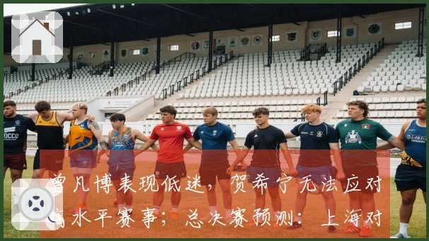 曾凡博表现低迷，贺希宁无法应对高水平赛事；总决赛预测：上海对广厦争锋。