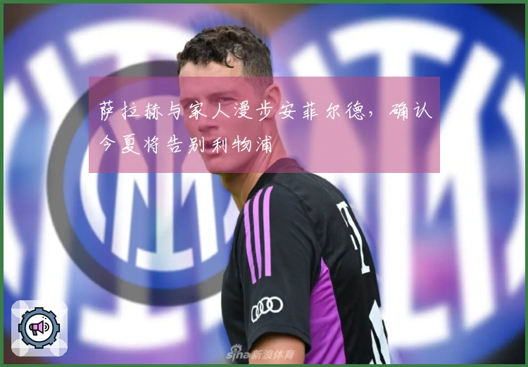 萨拉赫与家人漫步安菲尔德，确认今夏将告别利物浦