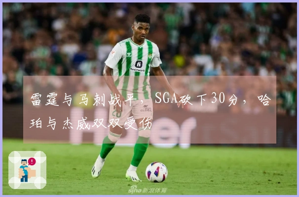 雷霆与马刺战平,SGA砍下30分,哈珀与杰威双双受伤
